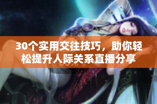 30个实用交往技巧，助你轻松提升人际关系直播分享
