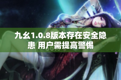 九幺1.0.8版本存在安全隐患 用户需提高警惕