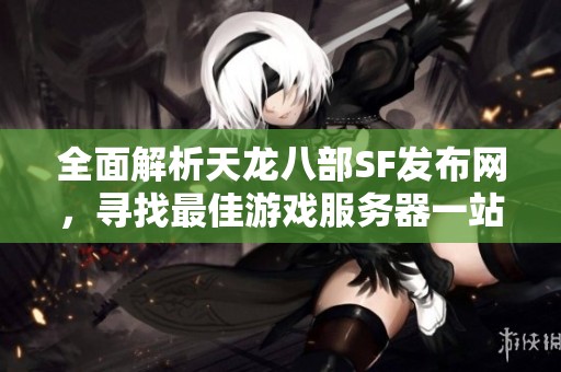 全面解析天龙八部SF发布网，寻找最佳游戏服务器一站搞定