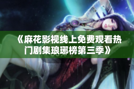 《麻花影视线上免费观看热门剧集琅琊榜第三季》