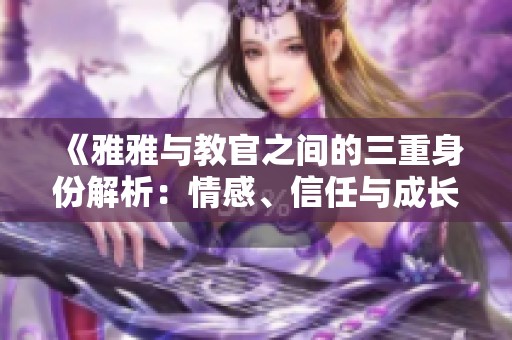 《雅雅与教官之间的三重身份解析：情感、信任与成长》