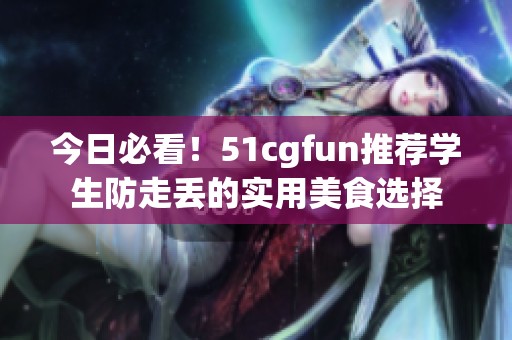 今日必看！51cgfun推荐学生防走丢的实用美食选择