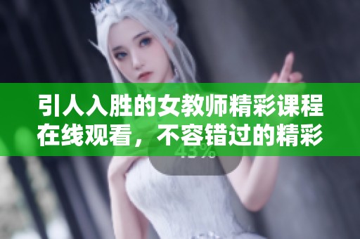 引人入胜的女教师精彩课程在线观看，不容错过的精彩内容