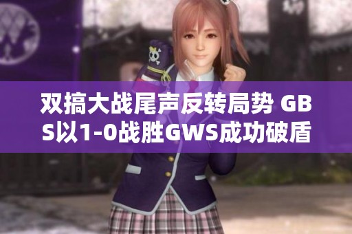 双搞大战尾声反转局势 GBS以1-0战胜GWS成功破盾 双搞大战尾声反转局势 GBS以1-0战胜GWS成功破盾