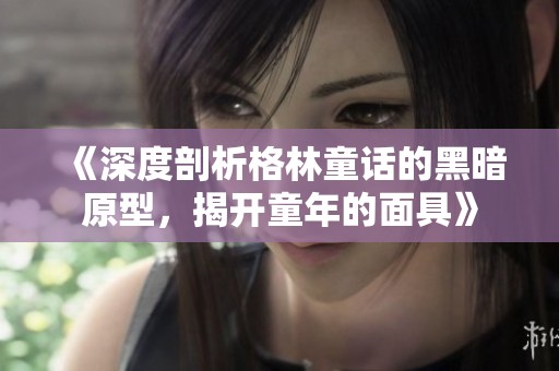 《深度剖析格林童话的黑暗原型，揭开童年的面具》