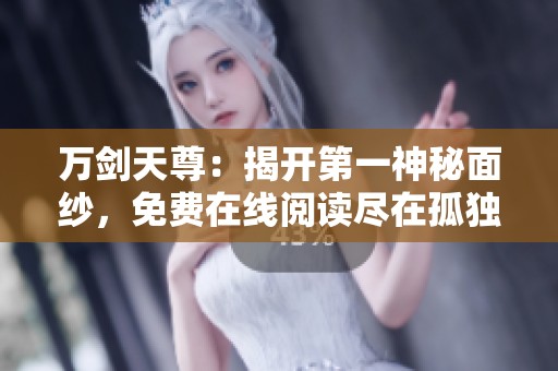 万剑天尊：揭开第一神秘面纱，免费在线阅读尽在孤独小说网