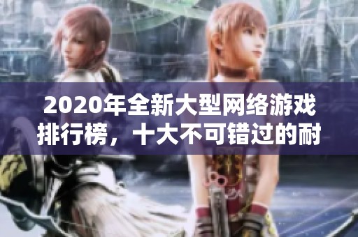 2020年全新大型网络游戏排行榜，十大不可错过的耐玩端游推荐