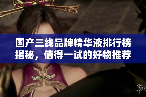 国产三线品牌精华液排行榜揭秘，值得一试的好物推荐