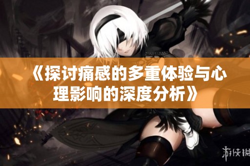 《探讨痛感的多重体验与心理影响的深度分析》