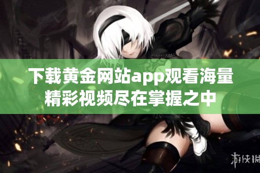 下载黄金网站app观看海量精彩视频尽在掌握之中