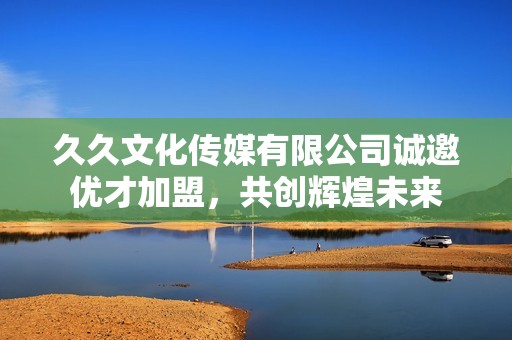 久久文化传媒有限公司诚邀优才加盟，共创辉煌未来