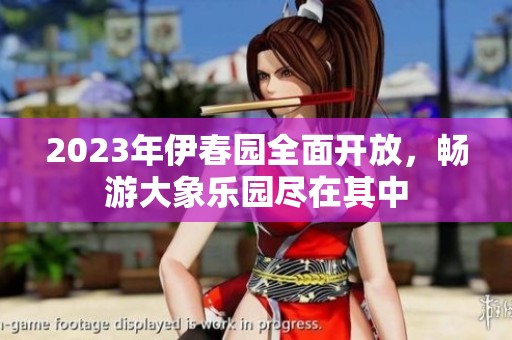2023年伊春园全面开放，畅游大象乐园尽在其中