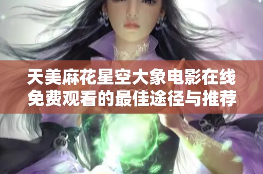 天美麻花星空大象电影在线免费观看的最佳途径与推荐