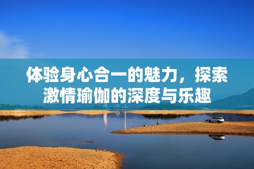 体验身心合一的魅力，探索激情瑜伽的深度与乐趣