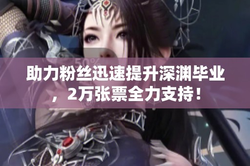 助力粉丝迅速提升深渊毕业，2万张票全力支持！