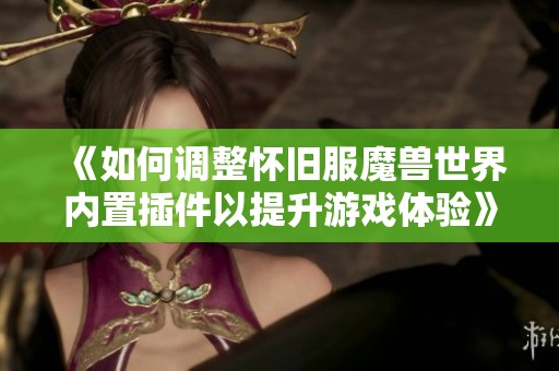 《如何调整怀旧服魔兽世界内置插件以提升游戏体验》