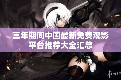 三年期间中国最新免费观影平台推荐大全汇总