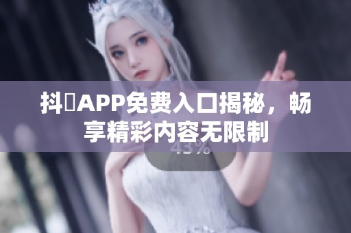 抖抈APP免费入口揭秘，畅享精彩内容无限制