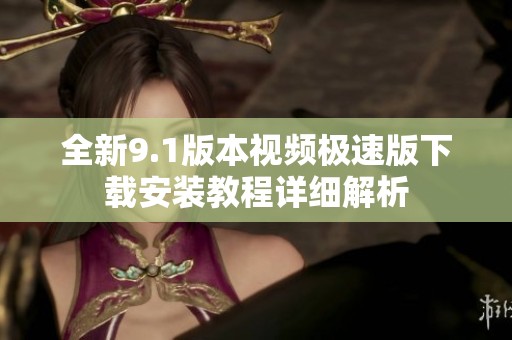 全新9.1版本视频极速版下载安装教程详细解析