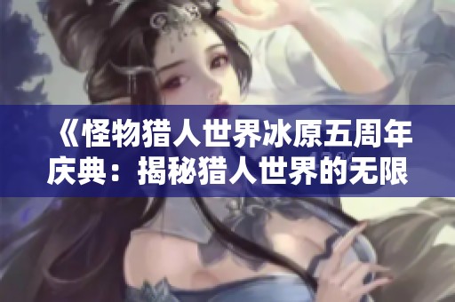 《怪物猎人世界冰原五周年庆典：揭秘猎人世界的无限魅力与冒险》