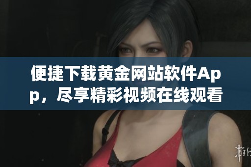 便捷下载黄金网站软件App，尽享精彩视频在线观看服务