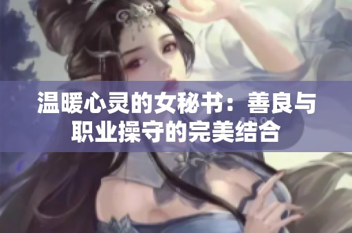温暖心灵的女秘书：善良与职业操守的完美结合