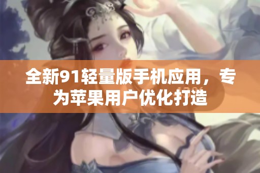 全新91轻量版手机应用，专为苹果用户优化打造