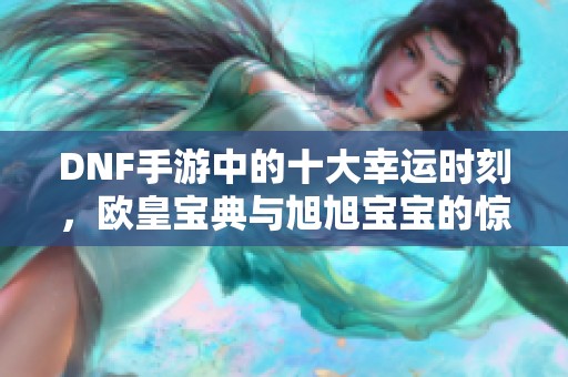 DNF手游中的十大幸运时刻，欧皇宝典与旭旭宝宝的惊喜对比