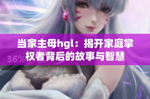 当家主母hgl：揭开家庭掌权者背后的故事与智慧