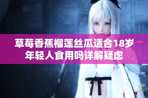 草莓香蕉榴莲丝瓜适合18岁年轻人食用吗详解疑虑