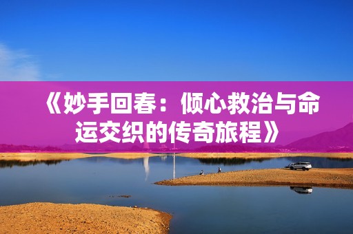 《妙手回春：倾心救治与命运交织的传奇旅程》