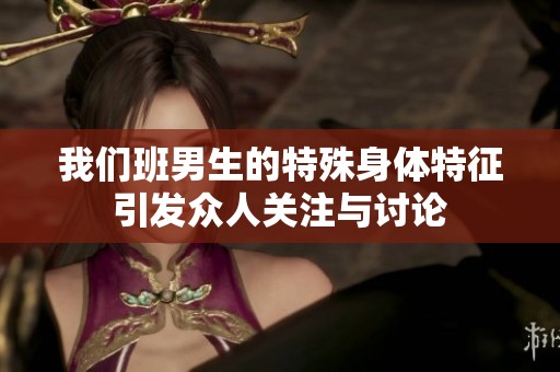 我们班男生的特殊身体特征引发众人关注与讨论