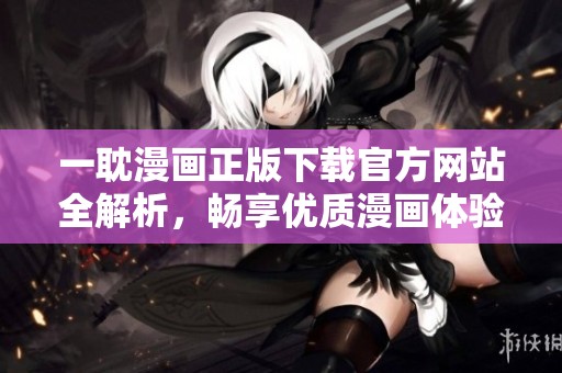 一耽漫画正版下载官方网站全解析，畅享优质漫画体验