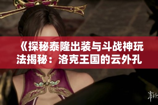 《探秘泰隆出装与斗战神玩法揭秘：洛克王国的云外孔桥之路》