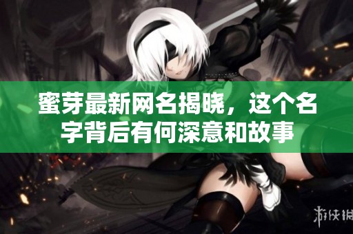 蜜芽最新网名揭晓，这个名字背后有何深意和故事