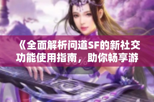 《全面解析问道SF的新社交功能使用指南，助你畅享游戏乐趣》