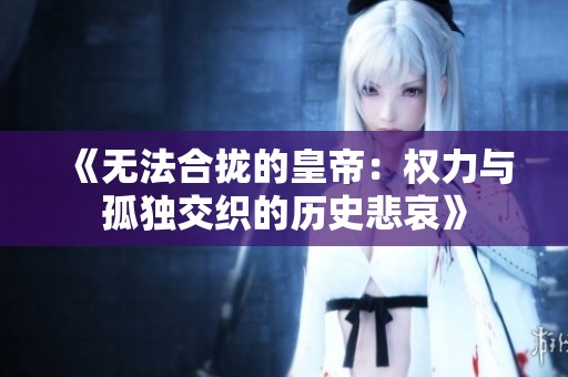 《无法合拢的皇帝：权力与孤独交织的历史悲哀》