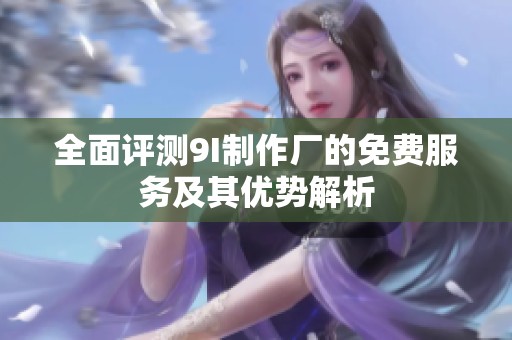 全面评测9I制作厂的免费服务及其优势解析