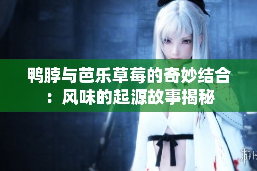 鸭脖与芭乐草莓的奇妙结合：风味的起源故事揭秘