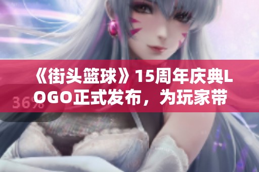 《街头篮球》15周年庆典LOGO正式发布，为玩家带来快乐新体验