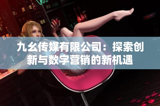 九幺传媒有限公司：探索创新与数字营销的新机遇