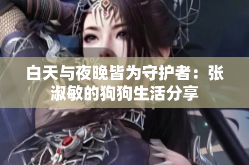 白天与夜晚皆为守护者：张淑敏的狗狗生活分享