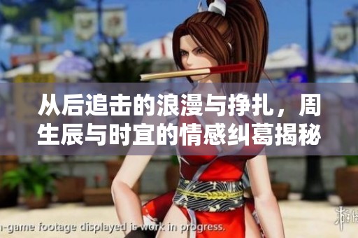 从后追击的浪漫与挣扎，周生辰与时宜的情感纠葛揭秘