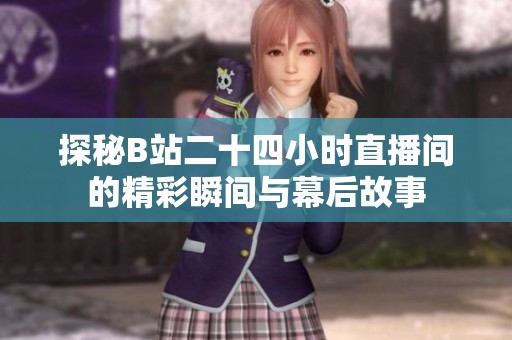 探秘B站二十四小时直播间的精彩瞬间与幕后故事