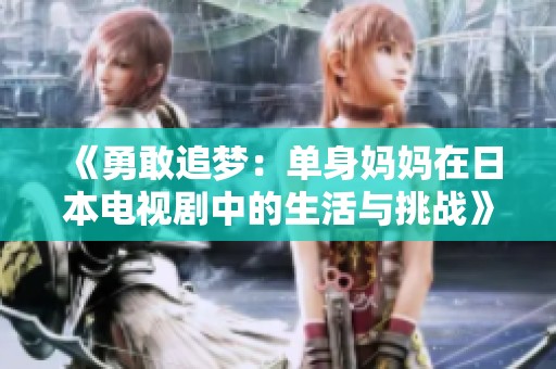 《勇敢追梦：单身妈妈在日本电视剧中的生活与挑战》