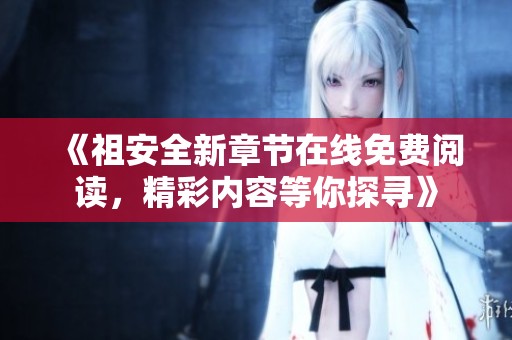 《祖安全新章节在线免费阅读，精彩内容等你探寻》
