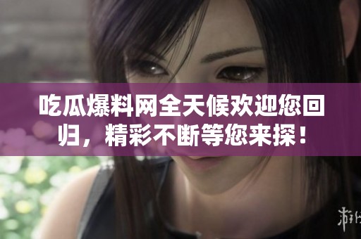 吃瓜爆料网全天候欢迎您回归，精彩不断等您来探！