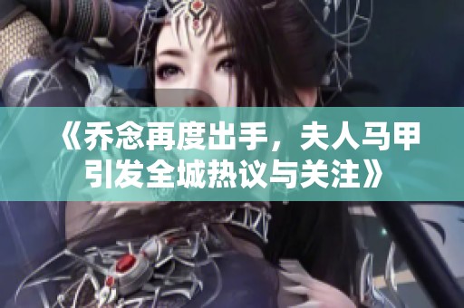 《乔念再度出手，夫人马甲引发全城热议与关注》