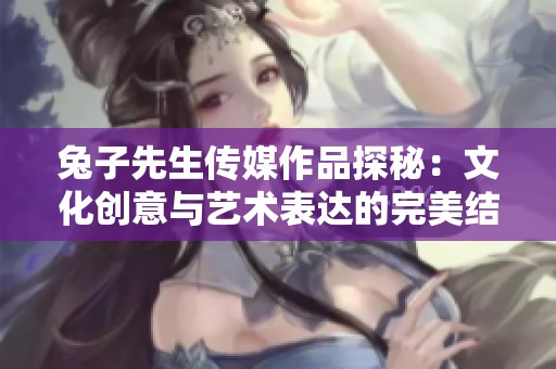 兔子先生传媒作品探秘：文化创意与艺术表达的完美结合