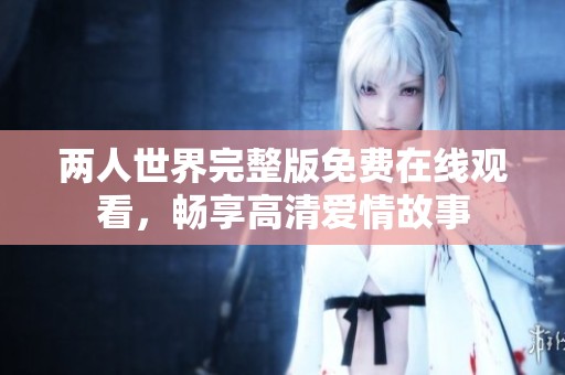 两人世界完整版免费在线观看，畅享高清爱情故事